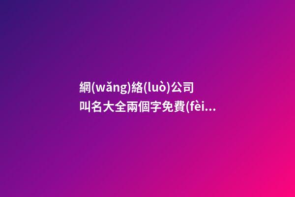 網(wǎng)絡(luò)公司叫名大全兩個字免費(fèi) 哪些可以借鑒-第1張-公司起名-玄機(jī)派
